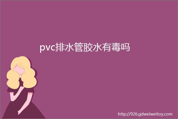 pvc排水管胶水有毒吗