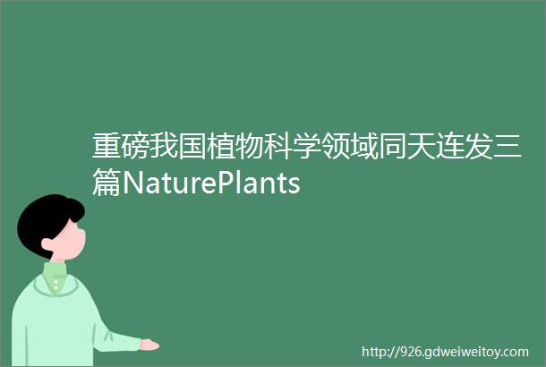 重磅我国植物科学领域同天连发三篇NaturePlants