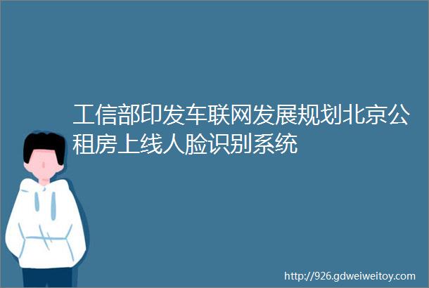 工信部印发车联网发展规划北京公租房上线人脸识别系统